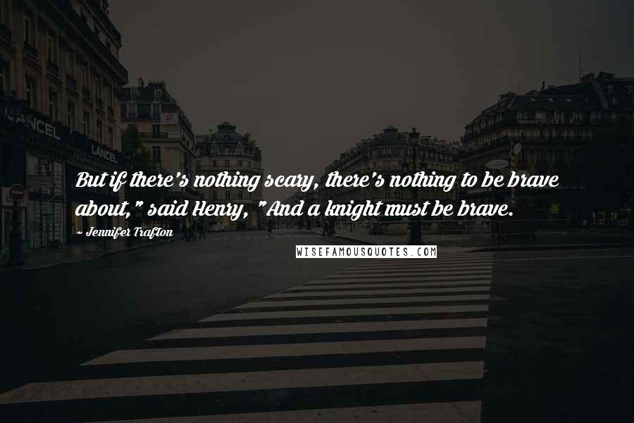 Jennifer Trafton Quotes: But if there's nothing scary, there's nothing to be brave about," said Henry, "And a knight must be brave.