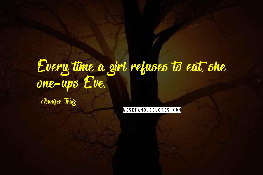 Jennifer Traig Quotes: Every time a girl refuses to eat, she one-ups Eve.