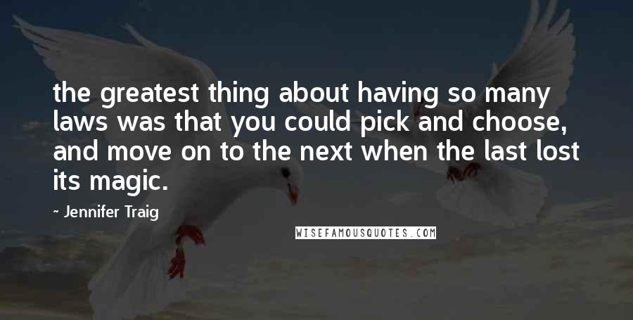 Jennifer Traig Quotes: the greatest thing about having so many laws was that you could pick and choose, and move on to the next when the last lost its magic.