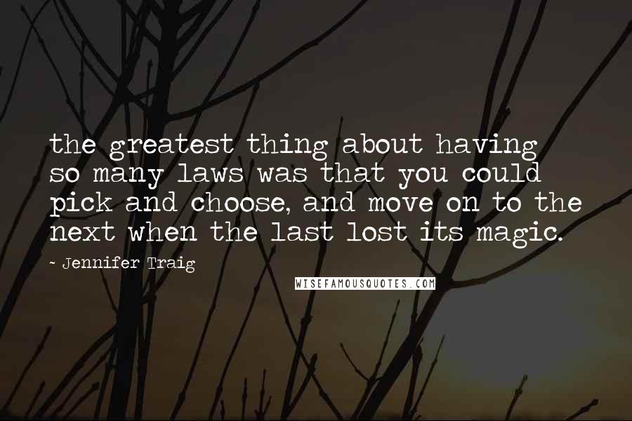Jennifer Traig Quotes: the greatest thing about having so many laws was that you could pick and choose, and move on to the next when the last lost its magic.