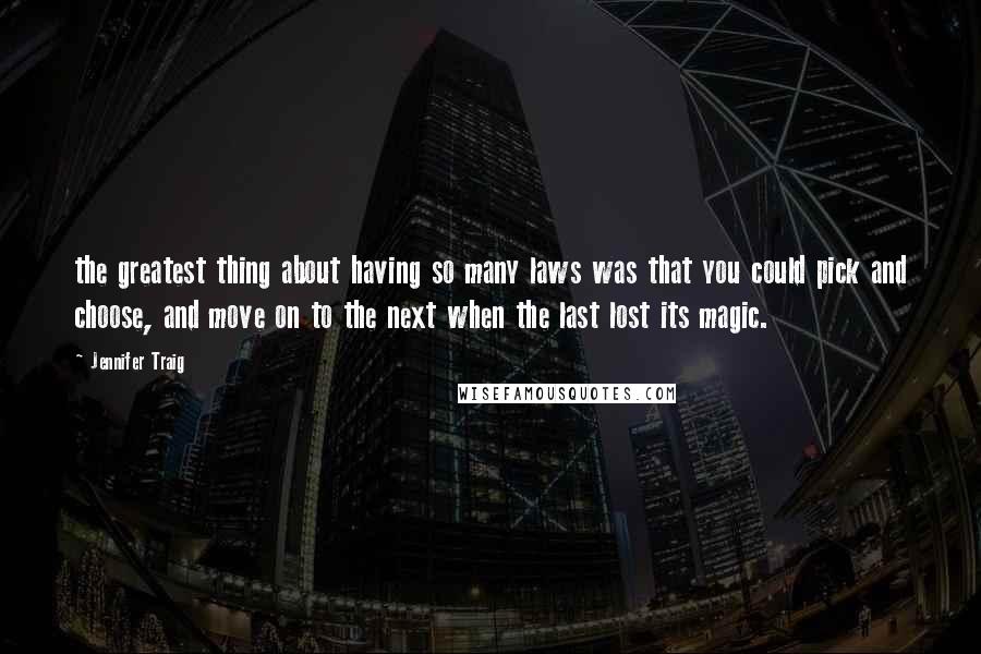 Jennifer Traig Quotes: the greatest thing about having so many laws was that you could pick and choose, and move on to the next when the last lost its magic.