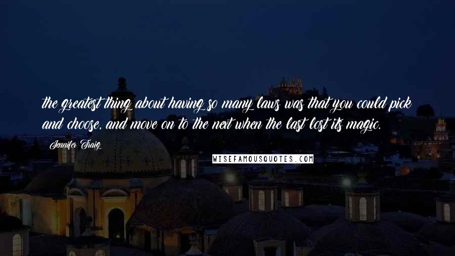 Jennifer Traig Quotes: the greatest thing about having so many laws was that you could pick and choose, and move on to the next when the last lost its magic.