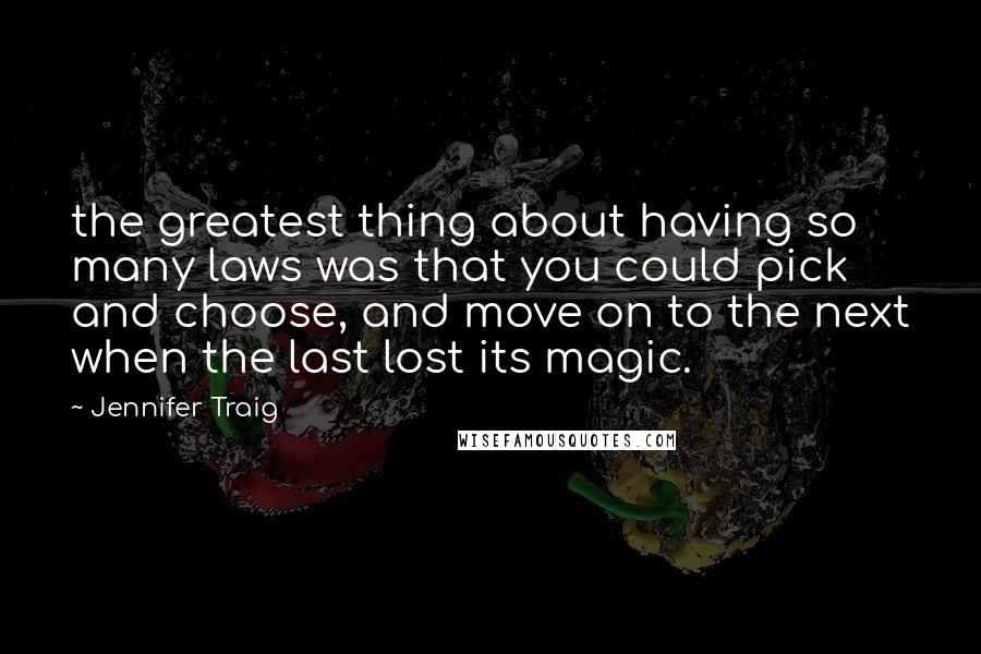 Jennifer Traig Quotes: the greatest thing about having so many laws was that you could pick and choose, and move on to the next when the last lost its magic.