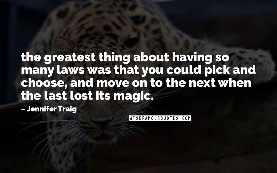 Jennifer Traig Quotes: the greatest thing about having so many laws was that you could pick and choose, and move on to the next when the last lost its magic.