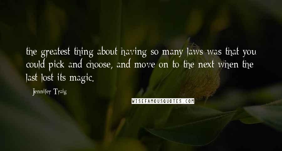 Jennifer Traig Quotes: the greatest thing about having so many laws was that you could pick and choose, and move on to the next when the last lost its magic.