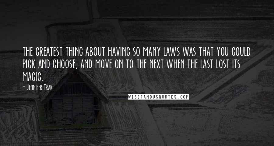 Jennifer Traig Quotes: the greatest thing about having so many laws was that you could pick and choose, and move on to the next when the last lost its magic.