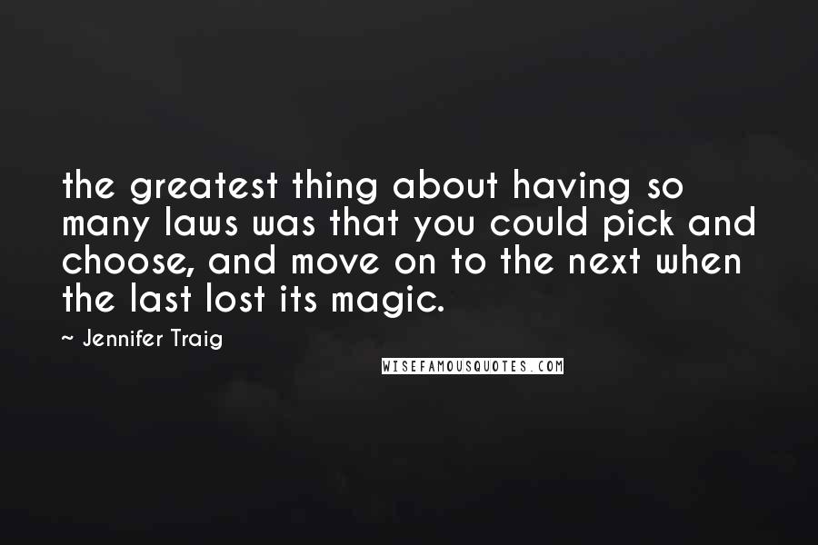 Jennifer Traig Quotes: the greatest thing about having so many laws was that you could pick and choose, and move on to the next when the last lost its magic.