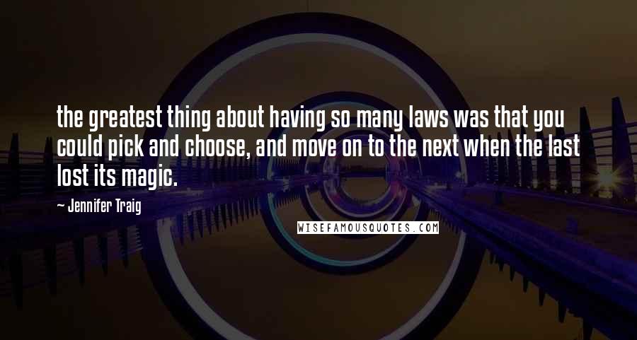 Jennifer Traig Quotes: the greatest thing about having so many laws was that you could pick and choose, and move on to the next when the last lost its magic.