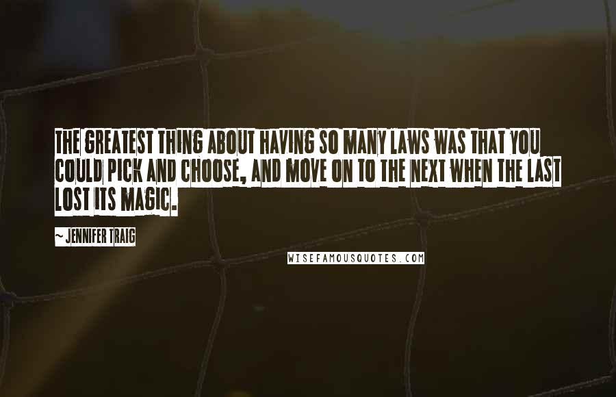 Jennifer Traig Quotes: the greatest thing about having so many laws was that you could pick and choose, and move on to the next when the last lost its magic.