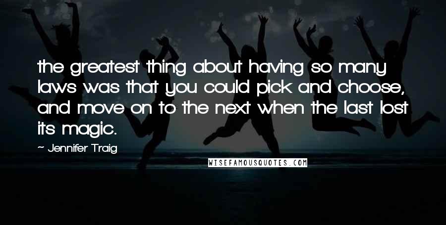 Jennifer Traig Quotes: the greatest thing about having so many laws was that you could pick and choose, and move on to the next when the last lost its magic.