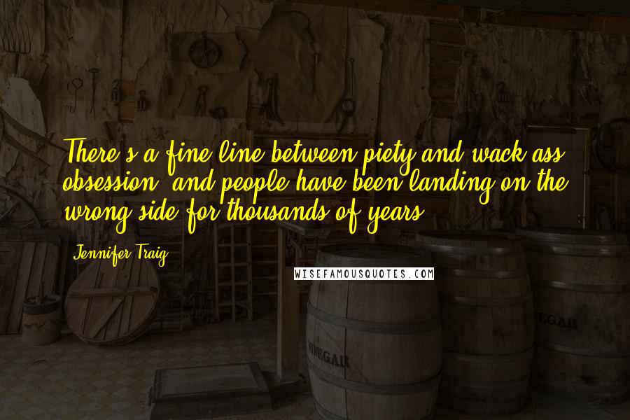 Jennifer Traig Quotes: There's a fine line between piety and wack-ass obsession, and people have been landing on the wrong side for thousands of years.