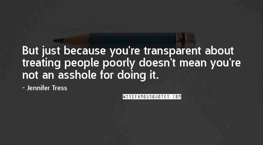 Jennifer Tress Quotes: But just because you're transparent about treating people poorly doesn't mean you're not an asshole for doing it.
