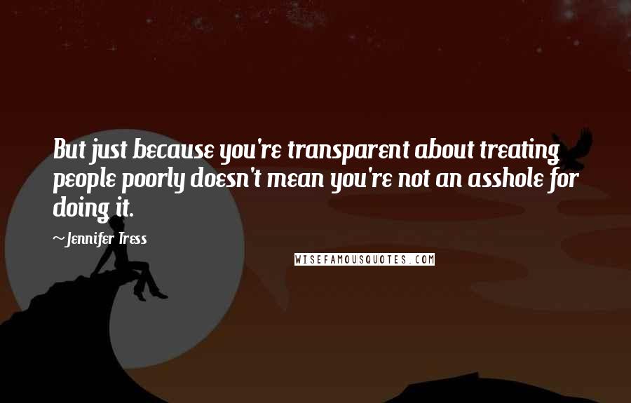 Jennifer Tress Quotes: But just because you're transparent about treating people poorly doesn't mean you're not an asshole for doing it.