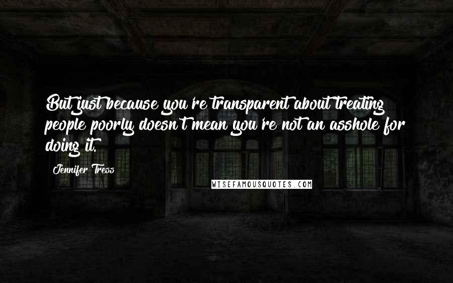 Jennifer Tress Quotes: But just because you're transparent about treating people poorly doesn't mean you're not an asshole for doing it.