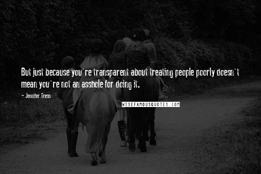 Jennifer Tress Quotes: But just because you're transparent about treating people poorly doesn't mean you're not an asshole for doing it.