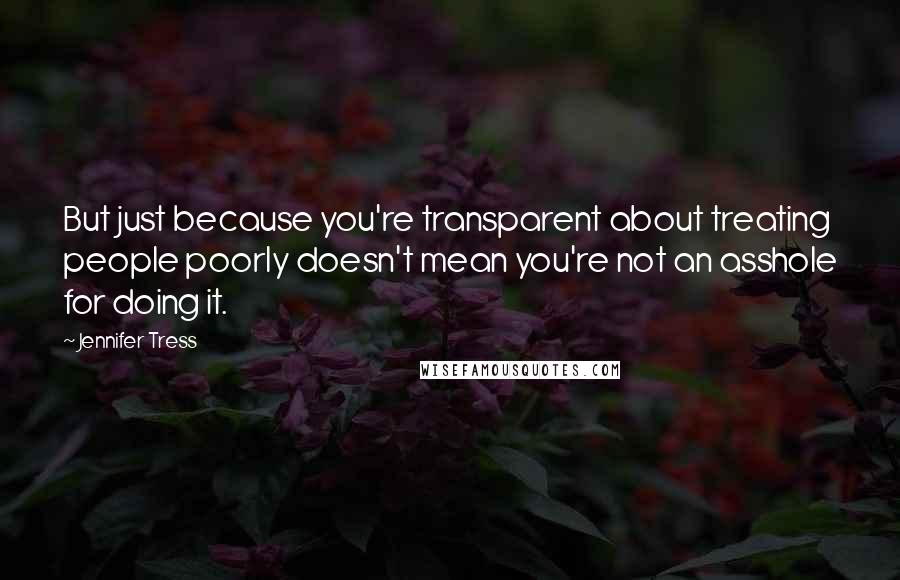 Jennifer Tress Quotes: But just because you're transparent about treating people poorly doesn't mean you're not an asshole for doing it.