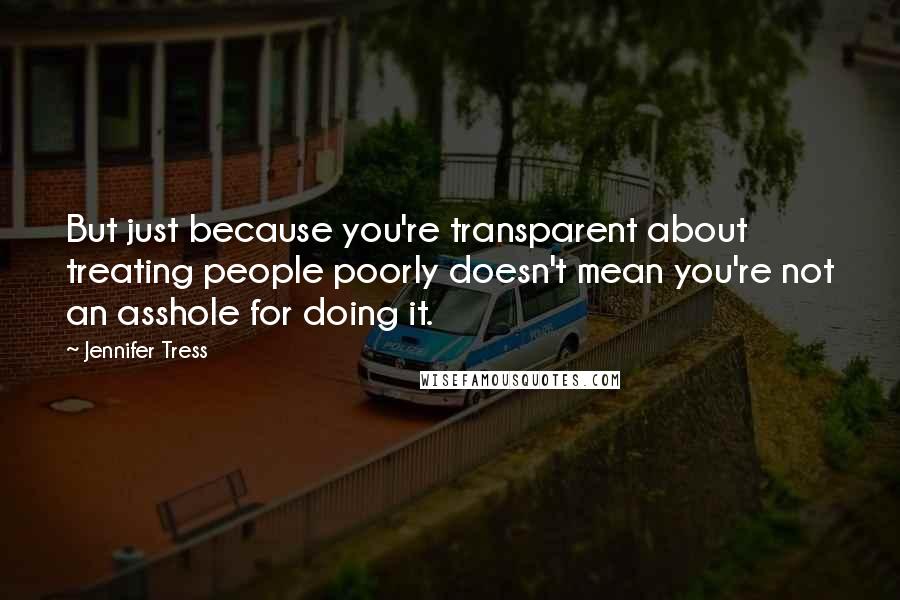 Jennifer Tress Quotes: But just because you're transparent about treating people poorly doesn't mean you're not an asshole for doing it.