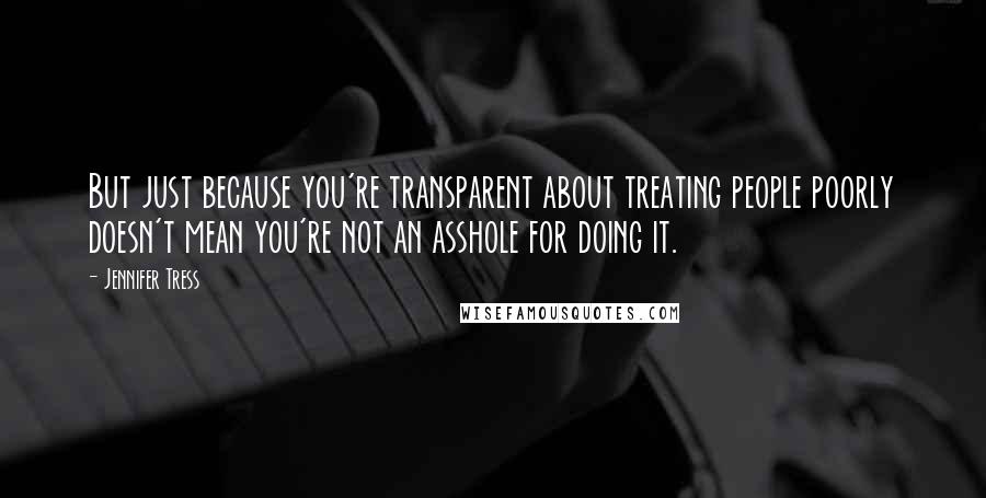 Jennifer Tress Quotes: But just because you're transparent about treating people poorly doesn't mean you're not an asshole for doing it.