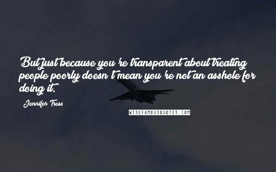 Jennifer Tress Quotes: But just because you're transparent about treating people poorly doesn't mean you're not an asshole for doing it.