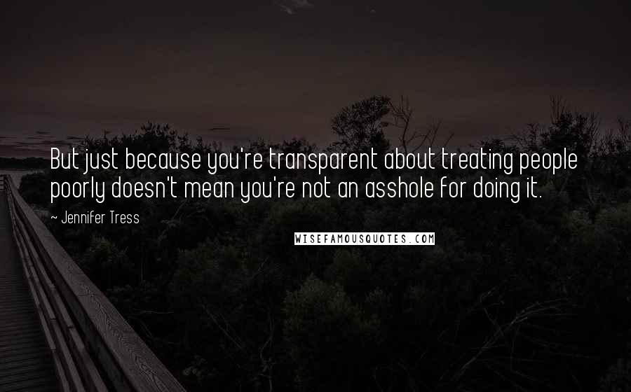 Jennifer Tress Quotes: But just because you're transparent about treating people poorly doesn't mean you're not an asshole for doing it.