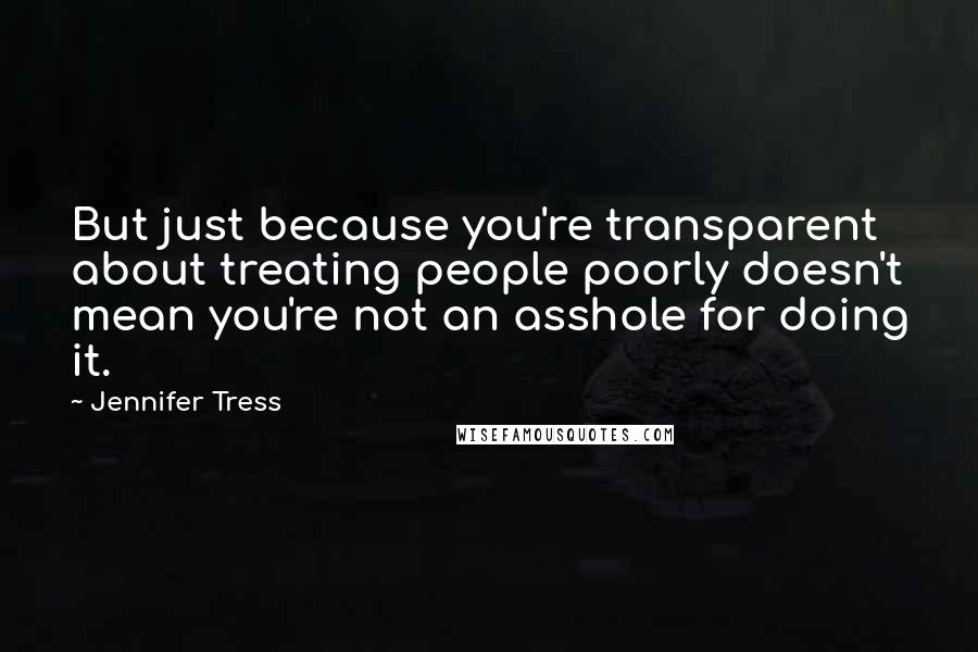 Jennifer Tress Quotes: But just because you're transparent about treating people poorly doesn't mean you're not an asshole for doing it.