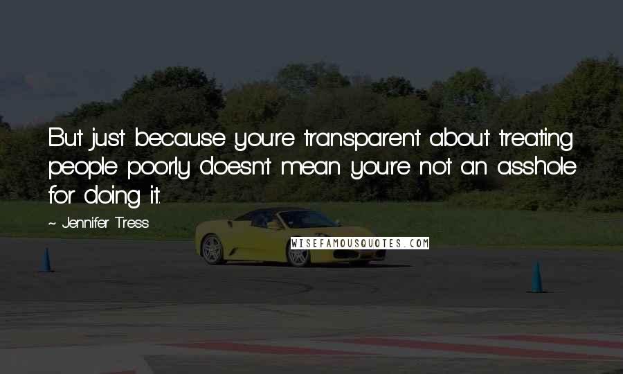 Jennifer Tress Quotes: But just because you're transparent about treating people poorly doesn't mean you're not an asshole for doing it.