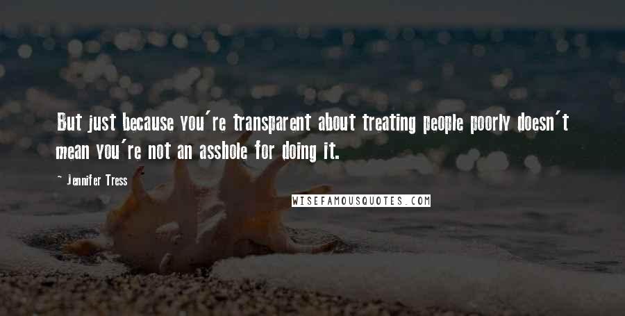 Jennifer Tress Quotes: But just because you're transparent about treating people poorly doesn't mean you're not an asshole for doing it.