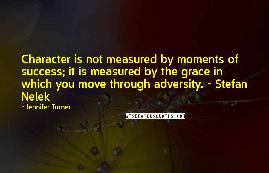 Jennifer Turner Quotes: Character is not measured by moments of success; it is measured by the grace in which you move through adversity. ~ Stefan Nelek