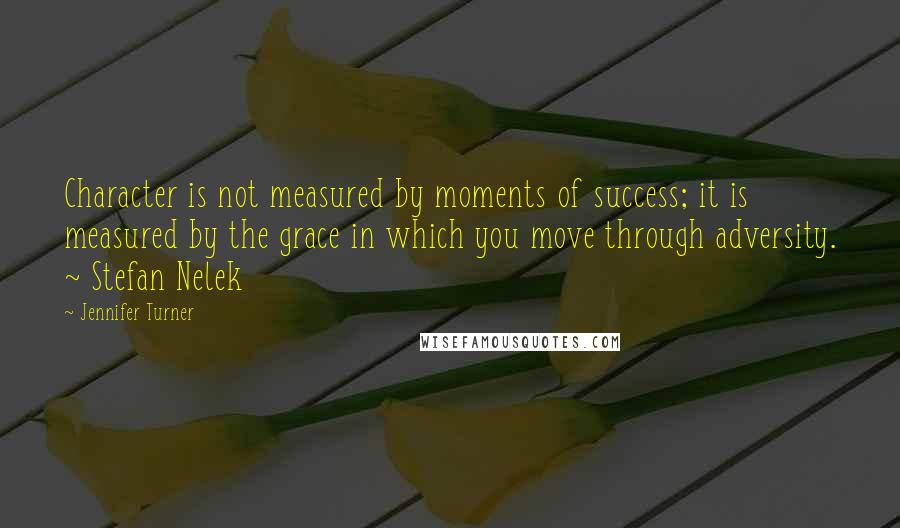 Jennifer Turner Quotes: Character is not measured by moments of success; it is measured by the grace in which you move through adversity. ~ Stefan Nelek
