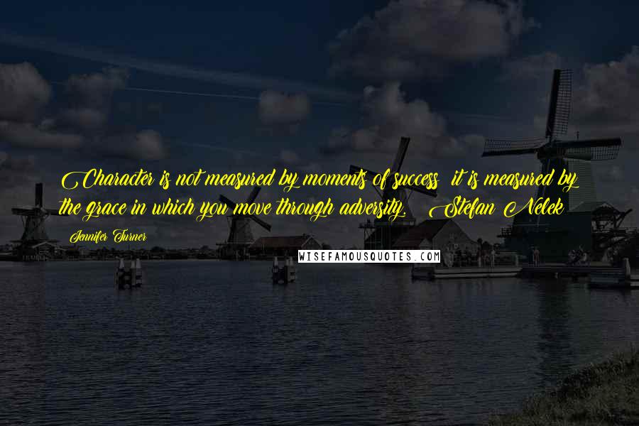 Jennifer Turner Quotes: Character is not measured by moments of success; it is measured by the grace in which you move through adversity. ~ Stefan Nelek