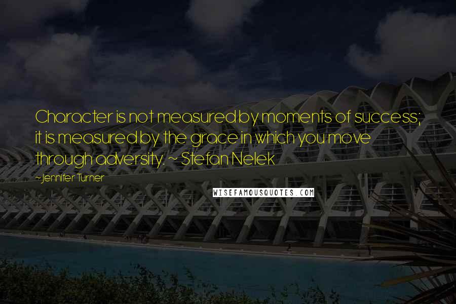 Jennifer Turner Quotes: Character is not measured by moments of success; it is measured by the grace in which you move through adversity. ~ Stefan Nelek
