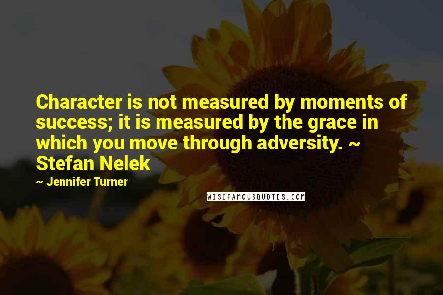 Jennifer Turner Quotes: Character is not measured by moments of success; it is measured by the grace in which you move through adversity. ~ Stefan Nelek