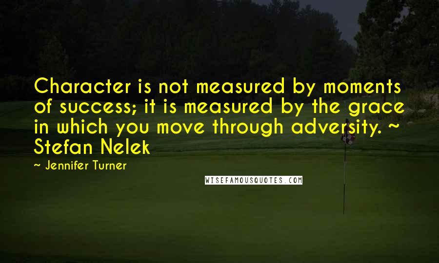 Jennifer Turner Quotes: Character is not measured by moments of success; it is measured by the grace in which you move through adversity. ~ Stefan Nelek