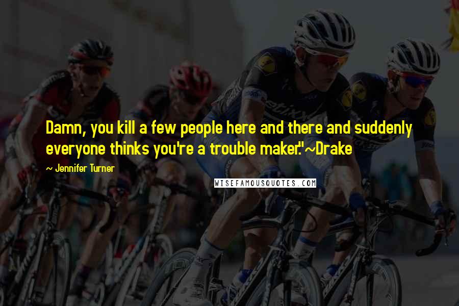 Jennifer Turner Quotes: Damn, you kill a few people here and there and suddenly everyone thinks you're a trouble maker."~Drake