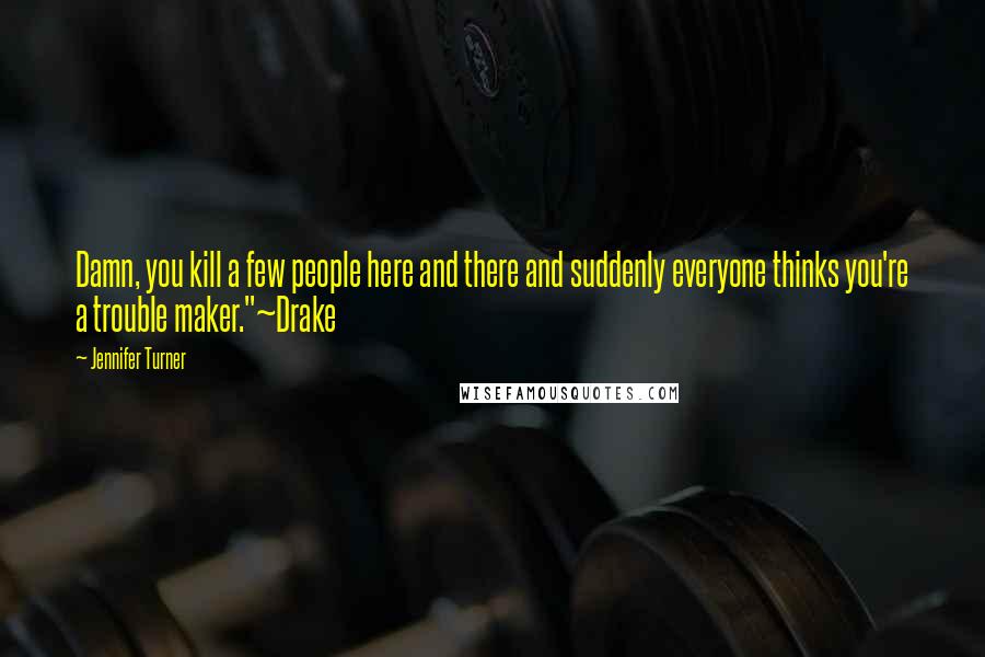 Jennifer Turner Quotes: Damn, you kill a few people here and there and suddenly everyone thinks you're a trouble maker."~Drake