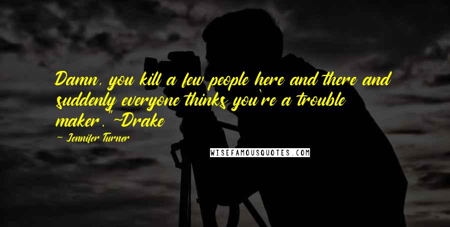 Jennifer Turner Quotes: Damn, you kill a few people here and there and suddenly everyone thinks you're a trouble maker."~Drake