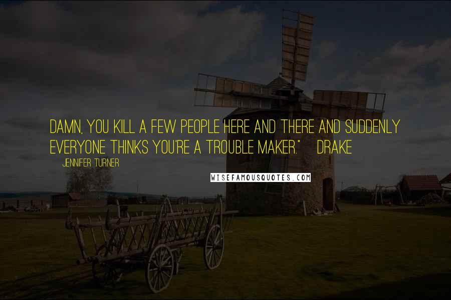 Jennifer Turner Quotes: Damn, you kill a few people here and there and suddenly everyone thinks you're a trouble maker."~Drake