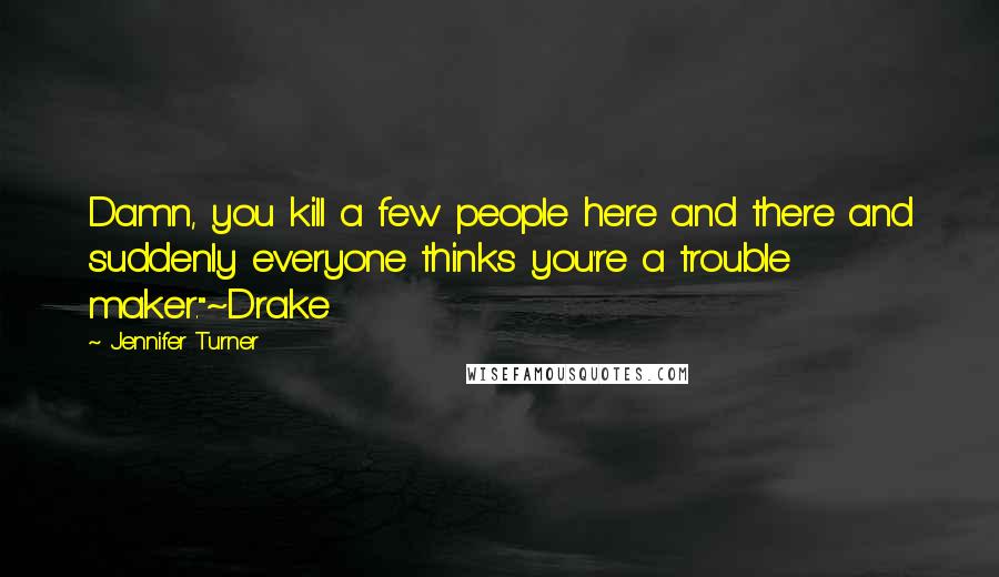 Jennifer Turner Quotes: Damn, you kill a few people here and there and suddenly everyone thinks you're a trouble maker."~Drake