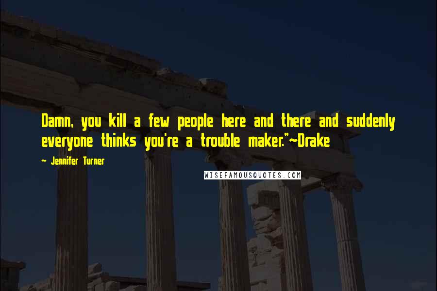 Jennifer Turner Quotes: Damn, you kill a few people here and there and suddenly everyone thinks you're a trouble maker."~Drake