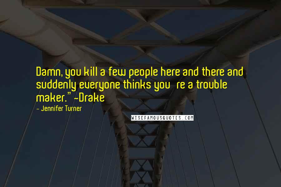 Jennifer Turner Quotes: Damn, you kill a few people here and there and suddenly everyone thinks you're a trouble maker."~Drake