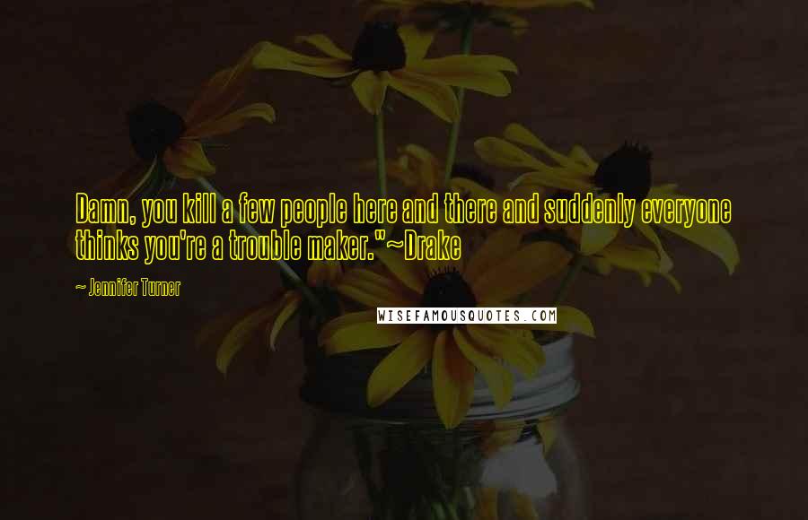 Jennifer Turner Quotes: Damn, you kill a few people here and there and suddenly everyone thinks you're a trouble maker."~Drake