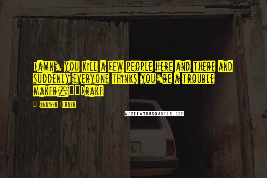 Jennifer Turner Quotes: Damn, you kill a few people here and there and suddenly everyone thinks you're a trouble maker."~Drake