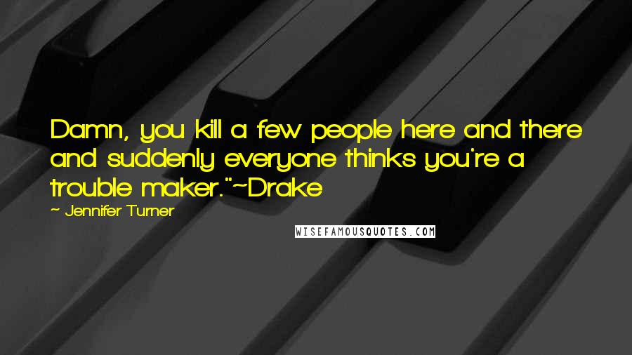 Jennifer Turner Quotes: Damn, you kill a few people here and there and suddenly everyone thinks you're a trouble maker."~Drake