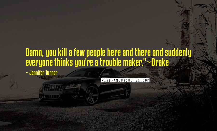 Jennifer Turner Quotes: Damn, you kill a few people here and there and suddenly everyone thinks you're a trouble maker."~Drake