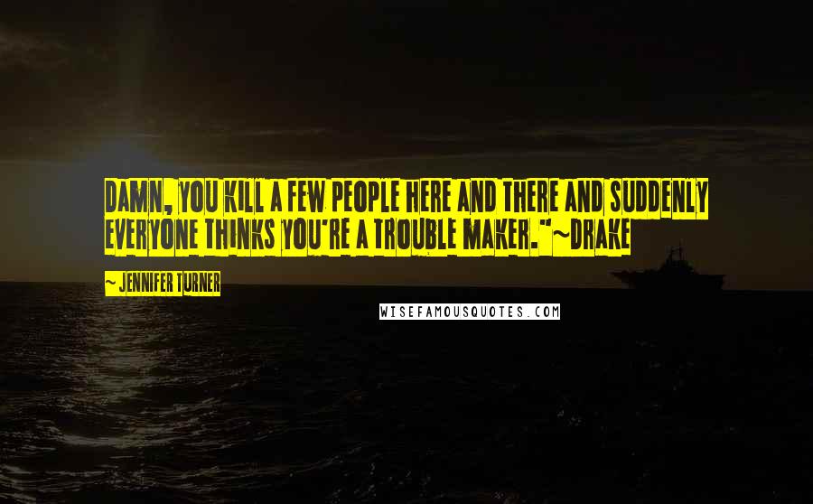 Jennifer Turner Quotes: Damn, you kill a few people here and there and suddenly everyone thinks you're a trouble maker."~Drake