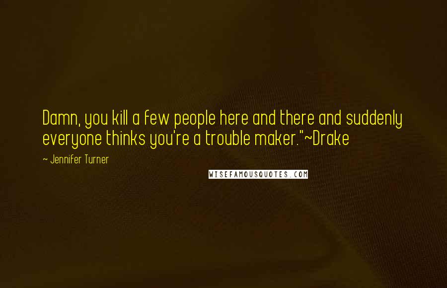 Jennifer Turner Quotes: Damn, you kill a few people here and there and suddenly everyone thinks you're a trouble maker."~Drake