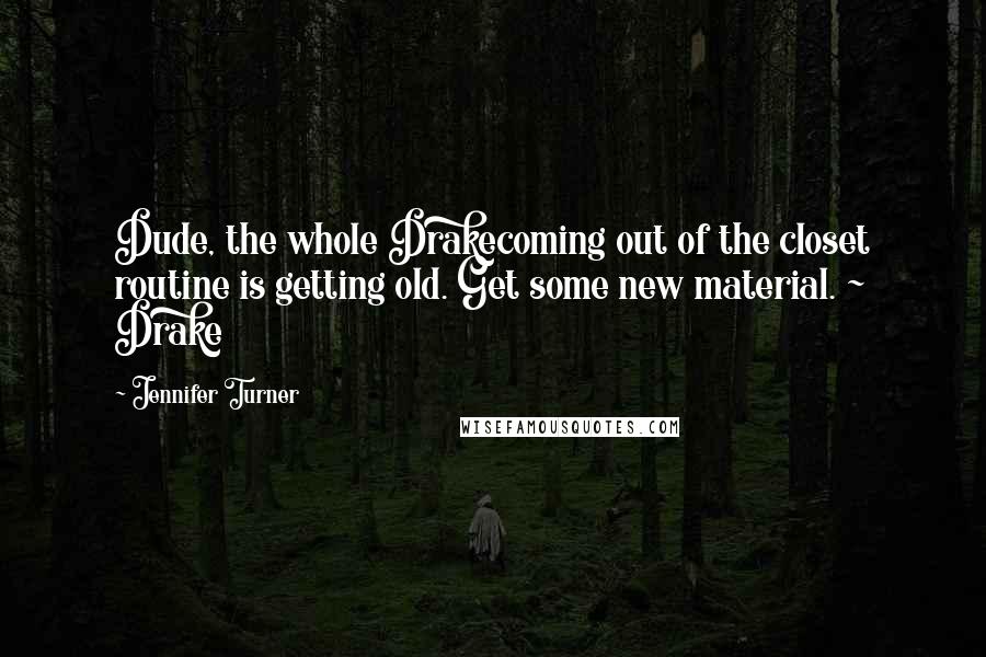 Jennifer Turner Quotes: Dude, the whole Drakecoming out of the closet routine is getting old. Get some new material. ~ Drake