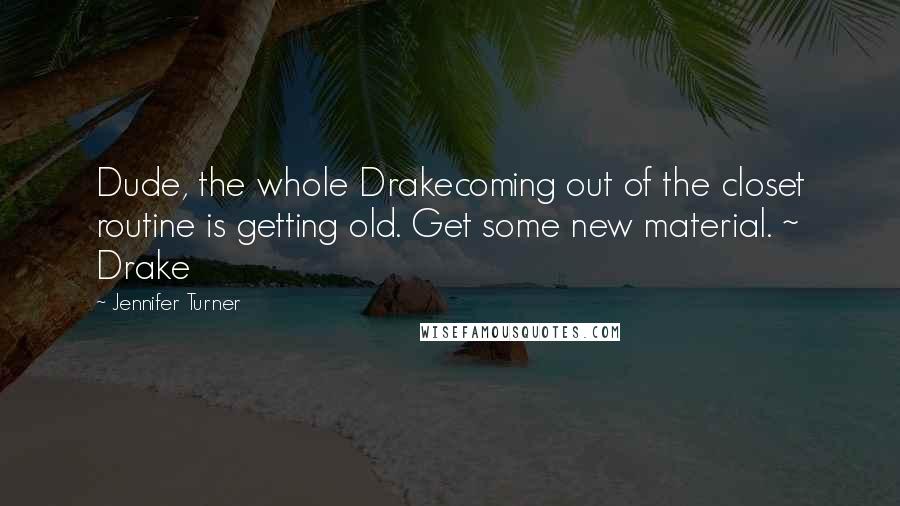 Jennifer Turner Quotes: Dude, the whole Drakecoming out of the closet routine is getting old. Get some new material. ~ Drake