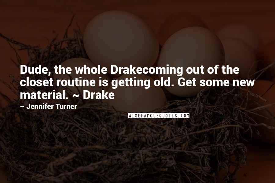 Jennifer Turner Quotes: Dude, the whole Drakecoming out of the closet routine is getting old. Get some new material. ~ Drake