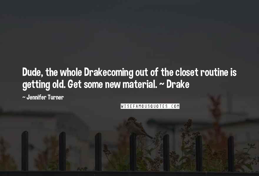 Jennifer Turner Quotes: Dude, the whole Drakecoming out of the closet routine is getting old. Get some new material. ~ Drake